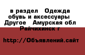  в раздел : Одежда, обувь и аксессуары » Другое . Амурская обл.,Райчихинск г.